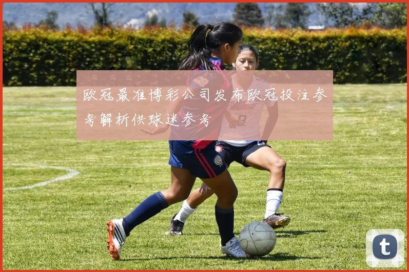 欧冠最准博彩公司发布欧冠投注参考解析供球迷参考