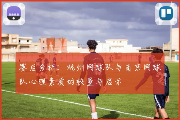 赛后分析：杭州网球队与南京网球队心理素质的较量与启示