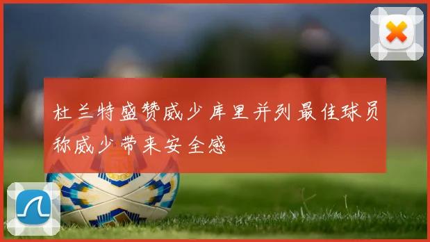 杜兰特盛赞威少库里并列最佳球员称威少带来安全感