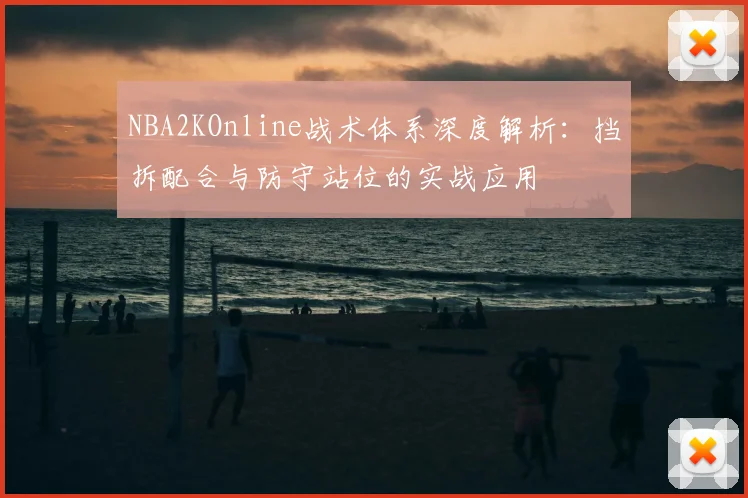 NBA2KOnline战术体系深度解析：挡拆配合与防守站位的实战应用
