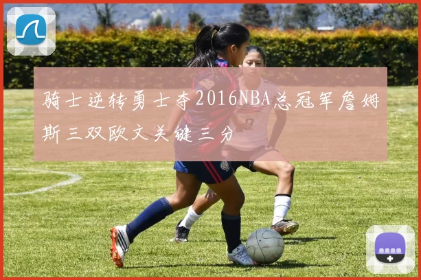 骑士逆转勇士夺2016NBA总冠军詹姆斯三双欧文关键三分