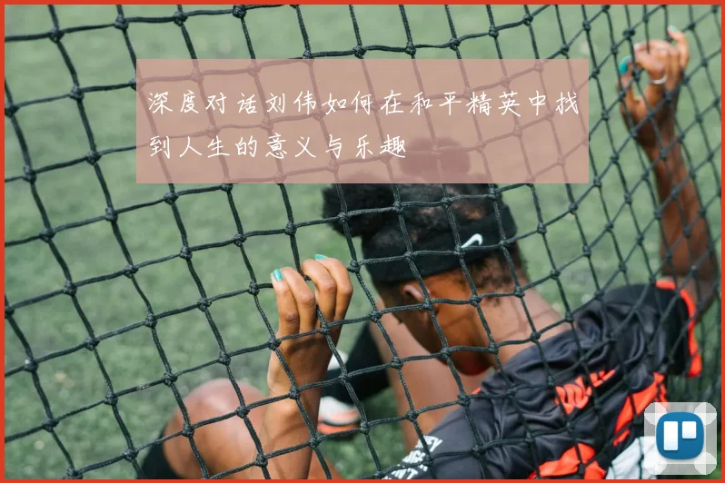 深度对话刘伟如何在和平精英中找到人生的意义与乐趣