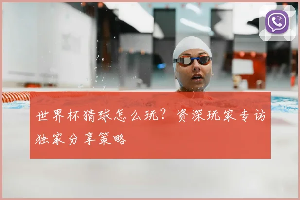 世界杯猜球怎么玩?资深玩家专访独家分享策略