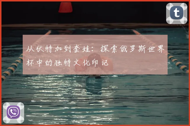 从伏特加到套娃：探索俄罗斯世界杯中的独特文化印记