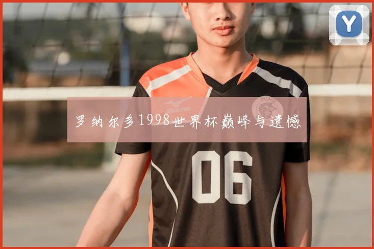 罗纳尔多1998世界杯巅峰与遗憾