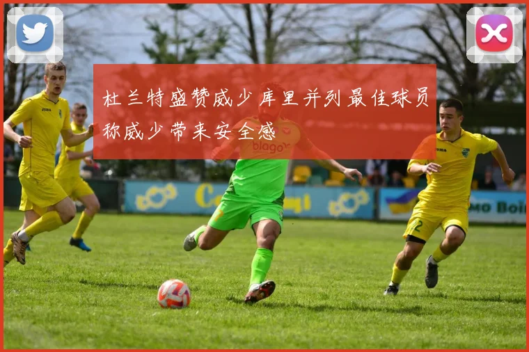 杜兰特盛赞威少库里并列最佳球员称威少带来安全感