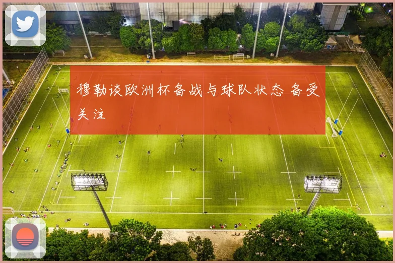 穆勒谈欧洲杯备战与球队状态 备受关注