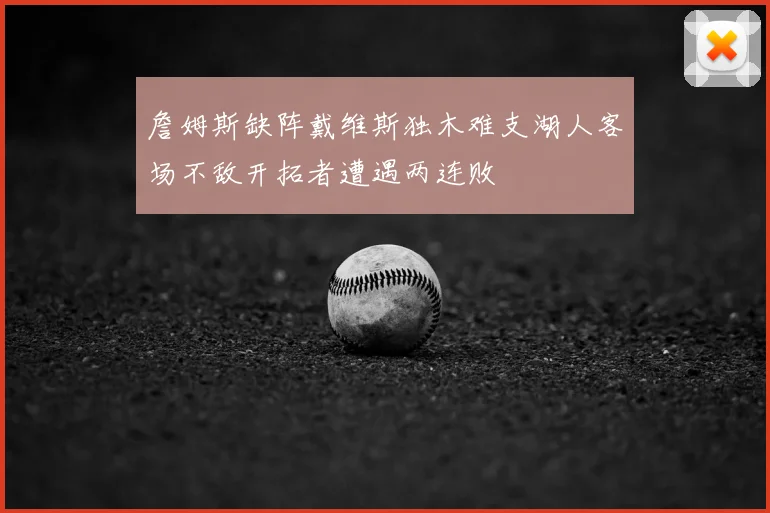 詹姆斯缺阵戴维斯独木难支湖人客场不敌开拓者遭遇两连败