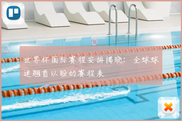 世界杯国际赛程安排揭晓:全球球迷翘首以盼的赛程表