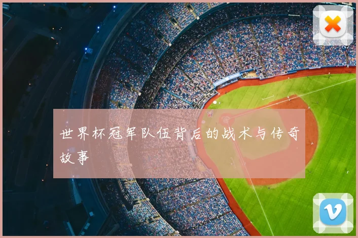 世界杯冠军队伍背后的战术与传奇故事