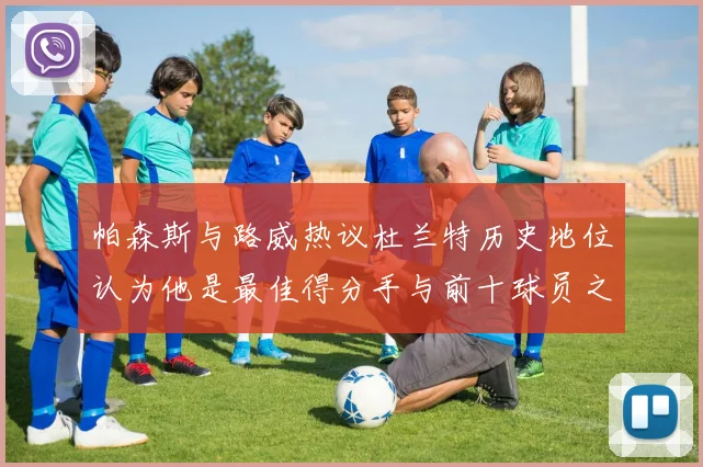 帕森斯与路威热议杜兰特历史地位认为他是最佳得分手与前十球员之一