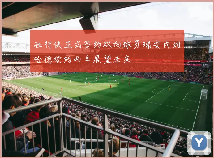 独行侠正式签约双向球员瑞安内姆哈德续约两年展望未来