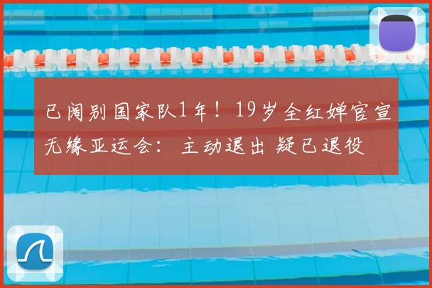 已阔别国家队1年!19岁全红婵官宣无缘亚运会:主动退出 疑已退役