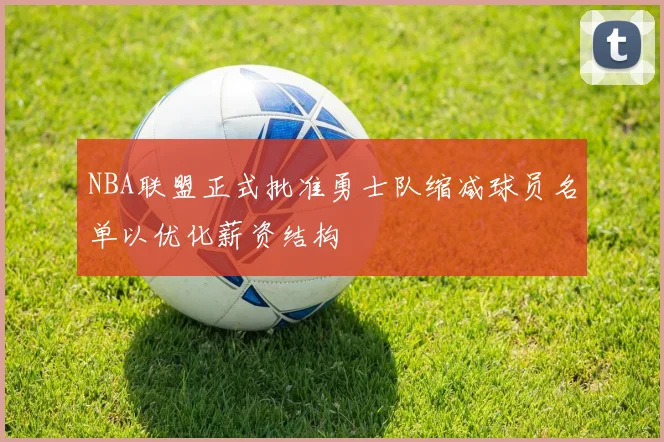 NBA联盟正式批准勇士队缩减球员名单以优化薪资结构
