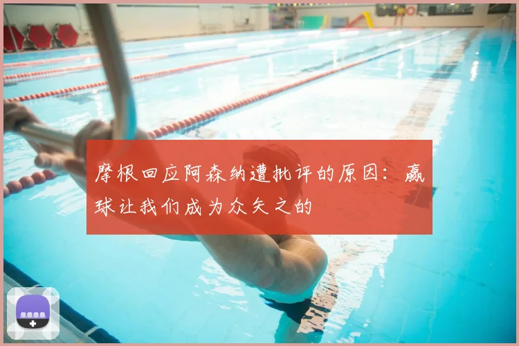摩根回应阿森纳遭批评的原因:赢球让我们成为众矢之的