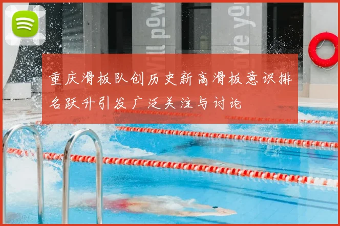 重庆滑板队创历史新高滑板意识排名跃升引发广泛关注与讨论