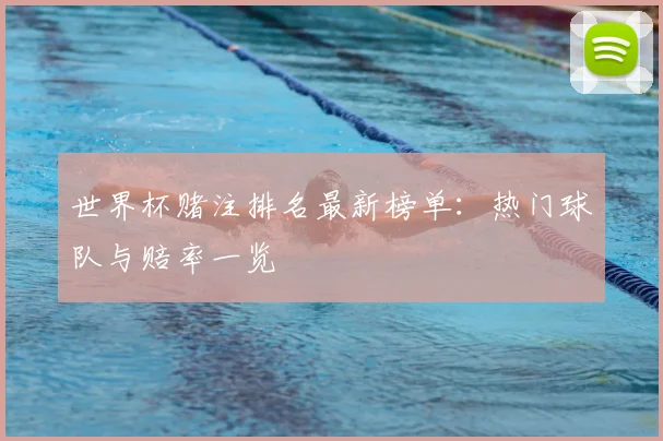 世界杯赌注排名最新榜单:热门球队与赔率一览