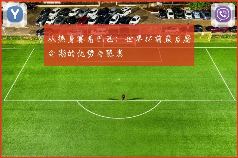 从热身赛看巴西:世界杯前最后磨合期的优势与隐患