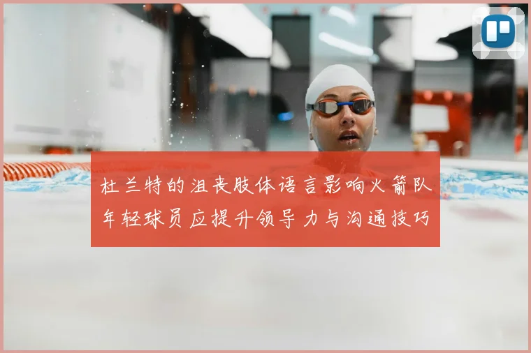 杜兰特的沮丧肢体语言影响火箭队年轻球员应提升领导力与沟通技巧