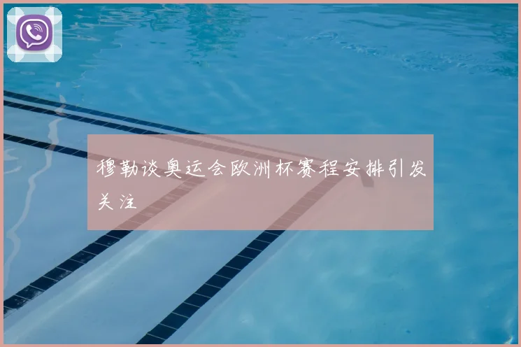 穆勒谈奥运会欧洲杯赛程安排引发关注