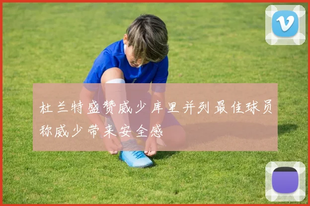 杜兰特盛赞威少库里并列最佳球员称威少带来安全感
