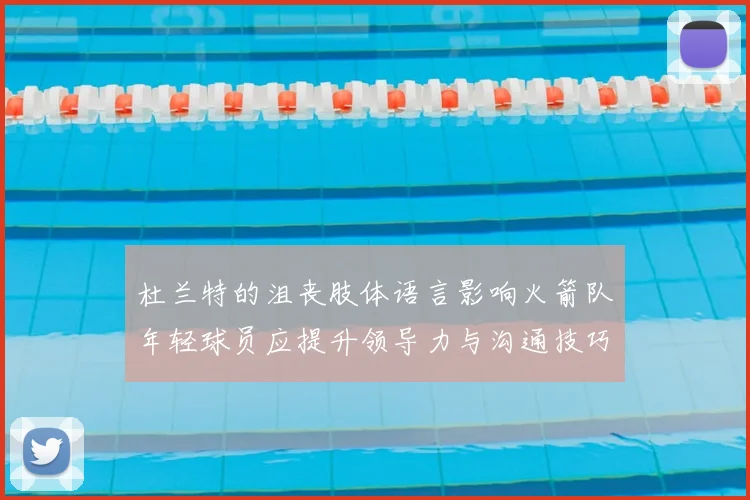 杜兰特的沮丧肢体语言影响火箭队年轻球员应提升领导力与沟通技巧