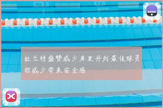 杜兰特盛赞威少库里并列最佳球员称威少带来安全感