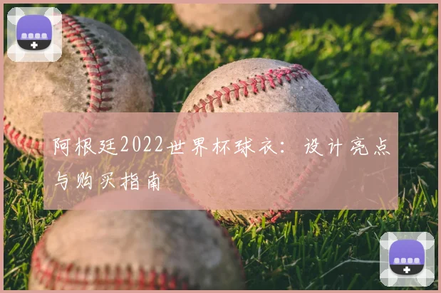 阿根廷2022世界杯球衣:设计亮点与购买指南