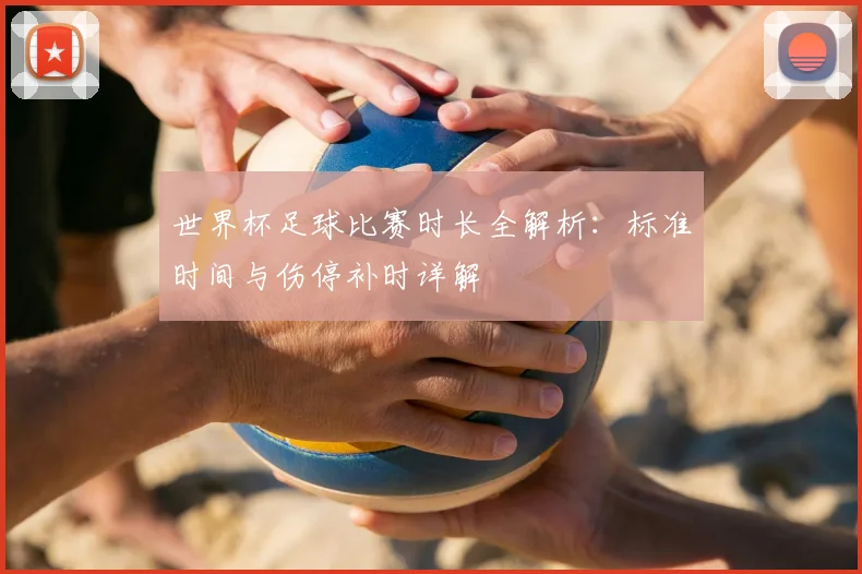 世界杯足球比赛时长全解析:标准时间与伤停补时详解