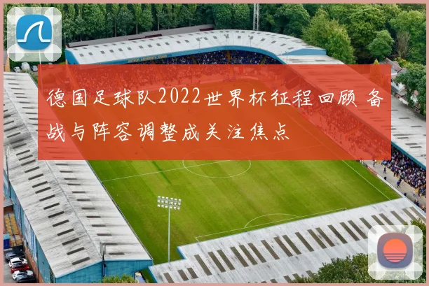 德国足球队2022世界杯征程回顾 备战与阵容调整成关注焦点