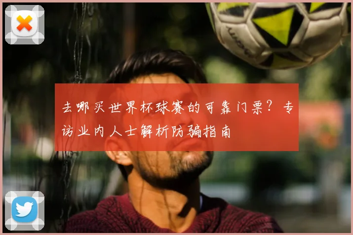 去哪买世界杯球赛的可靠门票?专访业内人士解析防骗指南