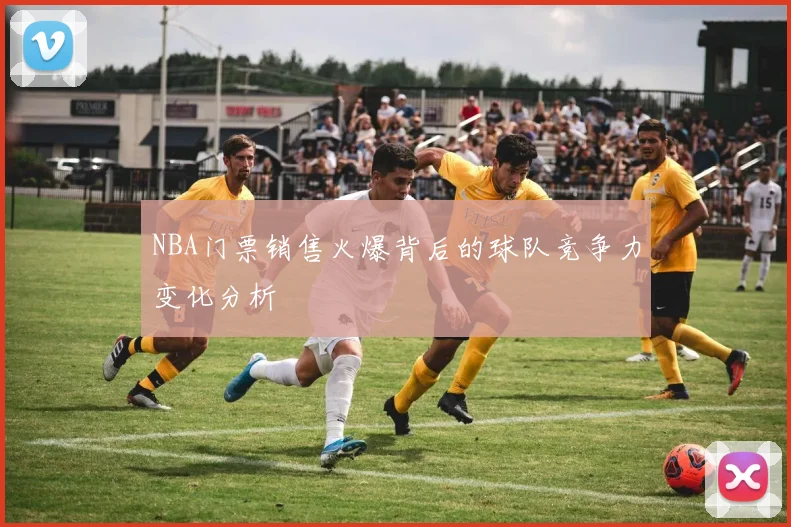NBA门票销售火爆背后的球队竞争力变化分析