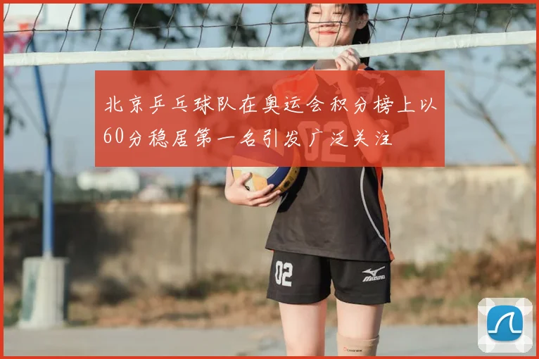 北京乒乓球队在奥运会积分榜上以60分稳居第一名引发广泛关注