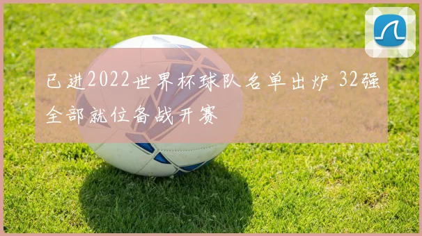已进2022世界杯球队名单出炉 32强全部就位备战开赛