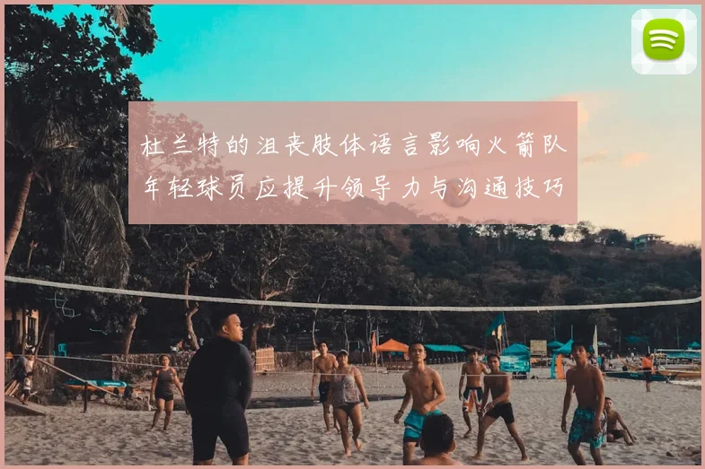 杜兰特的沮丧肢体语言影响火箭队年轻球员应提升领导力与沟通技巧