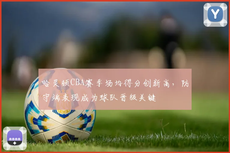 哈灵顿CBA赛季场均得分创新高,防守端表现成为球队晋级关键