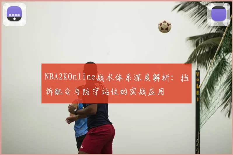 NBA2KOnline战术体系深度解析：挡拆配合与防守站位的实战应用