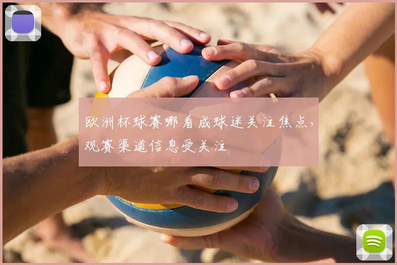 欧洲杯球赛哪看成球迷关注焦点，观赛渠道信息受关注