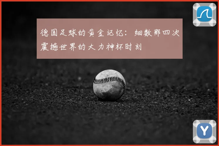 德国足球的黄金记忆:细数那四次震撼世界的大力神杯时刻