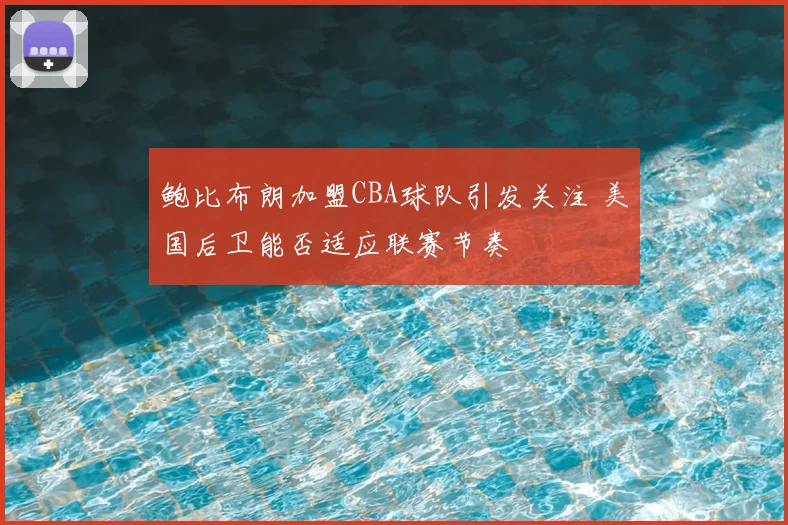 鲍比布朗加盟CBA球队引发关注 美国后卫能否适应联赛节奏