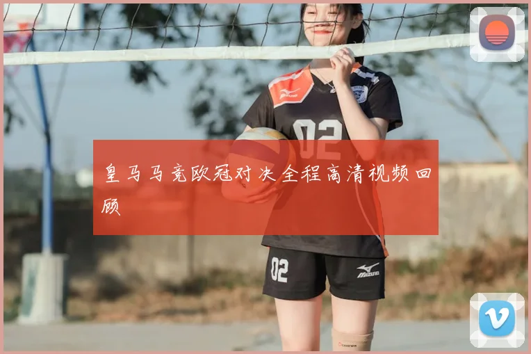 皇马马竞欧冠对决全程高清视频回顾