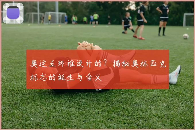 奥运五环谁设计的?揭秘奥林匹克标志的诞生与含义