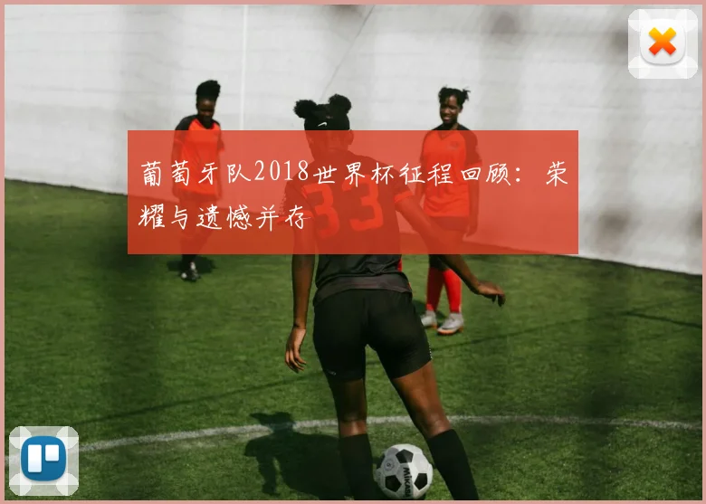 葡萄牙队2018世界杯征程回顾：荣耀与遗憾并存