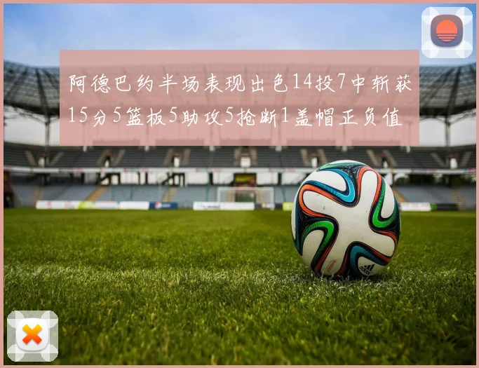 阿德巴约半场表现出色14投7中斩获15分5篮板5助攻5抢断1盖帽正负值高达16