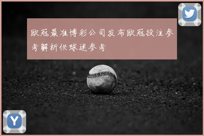 欧冠最准博彩公司发布欧冠投注参考解析供球迷参考