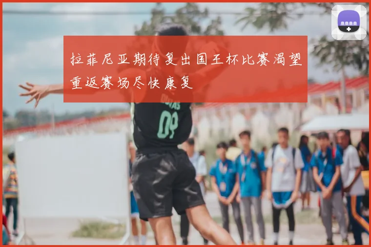 拉菲尼亚期待复出国王杯比赛渴望重返赛场尽快康复