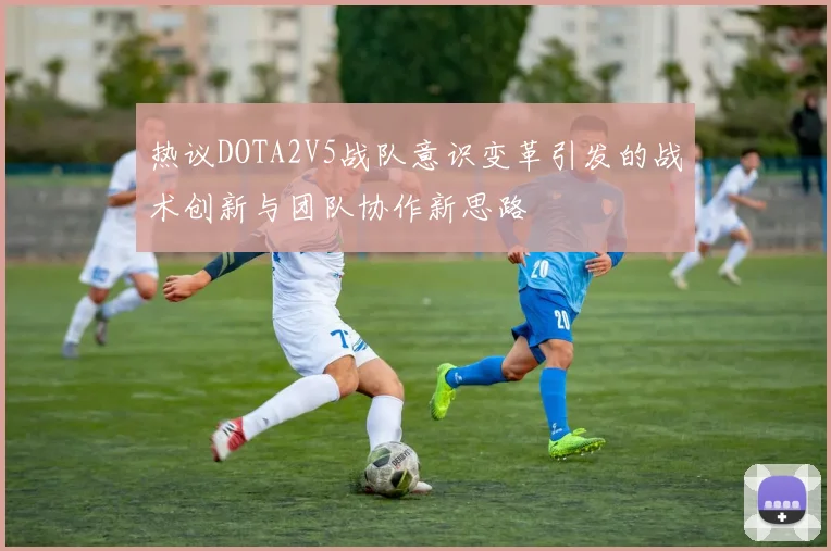 热议DOTA2V5战队意识变革引发的战术创新与团队协作新思路