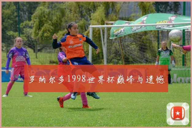 罗纳尔多1998世界杯巅峰与遗憾