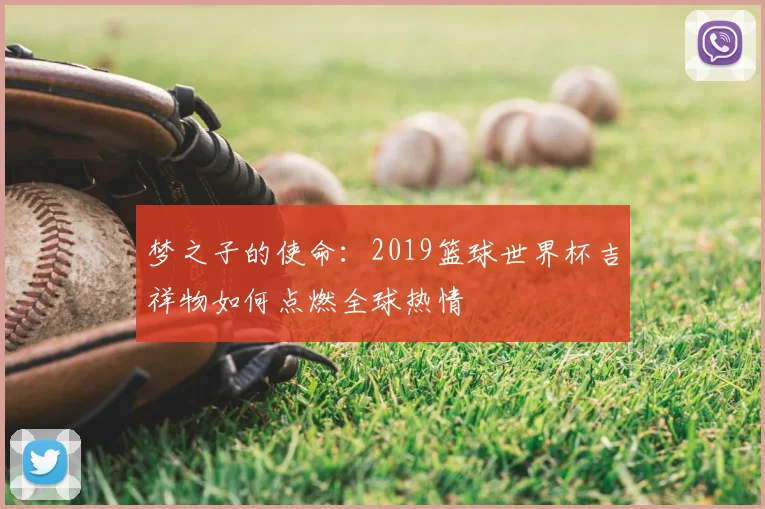 梦之子的使命:2019篮球世界杯吉祥物如何点燃全球热情