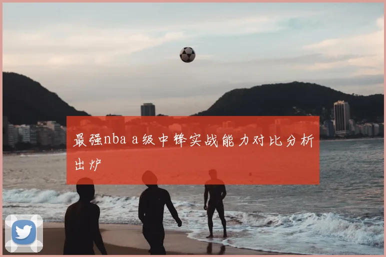 最强nba a级中锋实战能力对比分析出炉